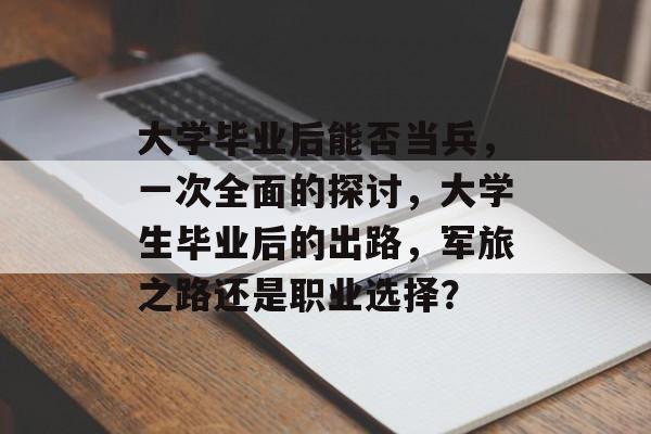 大学毕业后能否当兵,一次全面的探讨,大学生毕业后的出路,军旅之路还是职业选择? 大学毕业后能否当兵,一次全面的探讨,大学生毕业后的出路,军旅之路还是职业选择?