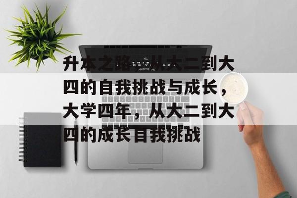 升本之路,从大二到大四的自我挑战与成长,大学四年,从大二到大四的成长自我挑战 升本之路,从大二到大四的自我挑战与成长,大学四年,从大二到大四的成长自我挑战