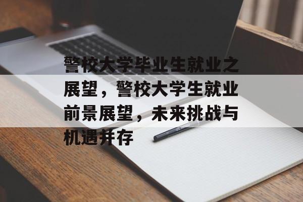 警校大学毕业生就业之展望，警校大学生就业前景展望，未来挑战与机遇并存