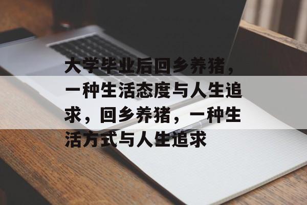 大学毕业后回乡养猪,一种生活态度与人生追求,回乡养猪,一种生活方式与人生追求 大学毕业后回乡养猪,一种生活态度与人生追求,回乡养猪,一种生活方式与人生追求