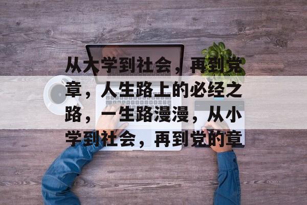 从大学到社会,再到党章,人生路上的必经之路,一生路漫漫,从小学到社会,再到党的章 从大学到社会,再到党章,人生路上的必经之路,一生路漫漫,从小学到社会,再到党的章