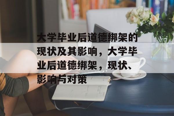 大学毕业后道德绑架的现状及其影响，大学毕业后道德绑架，现状、影响与对策
