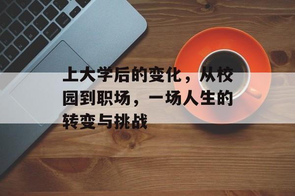 上大学后的变化,从校园到职场,一场人生的转变与挑战 上大学后的变化,从校园到职场,一场人生的转变与挑战