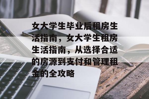 女大学生毕业后租房生活指南,女大学生租房生活指南,从选择合适的房源到支付和管理租金的全攻略 女大学生毕业后租房生活指南,女大学生租房生活指南,从选择合适的房源到支付和管理租金的全攻略
