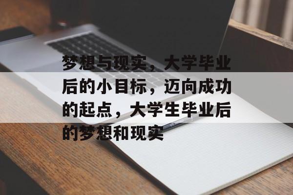梦想与现实,大学毕业后的小目标,迈向成功的起点,大学生毕业后的梦想和现实 梦想与现实,大学毕业后的小目标,迈向成功的起点,大学生毕业后的梦想和现实