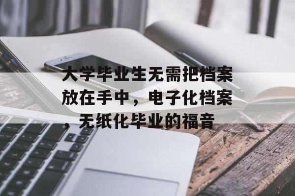 大学毕业生无需把档案放在手中，电子化档案，无纸化毕业的福音