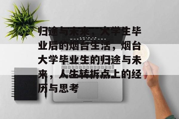 归途与未来,大学生毕业后的烟台生活,烟台大学毕业生的归途与未来,人生转折点上的经历与思考 归途与未来,大学生毕业后的烟台生活,烟台大学毕业生的归途与未来,人生转折点上的经历与思考