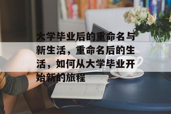 大学毕业后的重命名与新生活,重命名后的生活,如何从大学毕业开始新的旅程 大学毕业后的重命名与新生活,重命名后的生活,如何从大学毕业开始新的旅程
