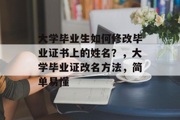 大学毕业生如何修改毕业证书上的姓名？，大学毕业证改名方法，简单易懂