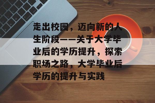 走出校园,迈向新的人生阶段——关于大学毕业后的学历提升,探索职场之路,大学毕业后学历的提升与实践 走出校园,迈向新的人生阶段——关于大学毕业后的学历提升,探索职场之路,大学毕业后学历的提升与实践