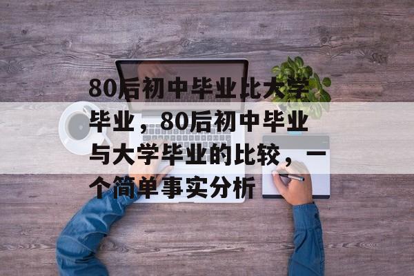 80后初中毕业比大学毕业，80后初中毕业与大学毕业的比较，一个简单事实分析