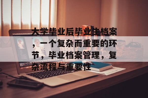 大学毕业后毕业生档案，一个复杂而重要的环节，毕业档案管理，复杂流程与重要性