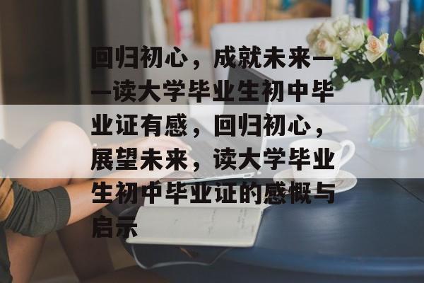 回归初心,成就未来——读大学毕业生初中毕业证有感,回归初心,展望未来,读大学毕业生初中毕业证的感慨与启示 回归初心,成就未来——读大学毕业生初中毕业证有感,回归初心,展望未来,读大学毕业生初中毕业证的感慨与启示