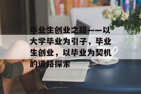 毕业生创业之路——以大学毕业为引子，毕业生创业，以毕业为契机的道路探索