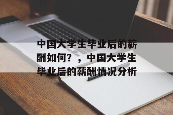 中国大学生毕业后的薪酬如何？，中国大学生毕业后的薪酬情况分析