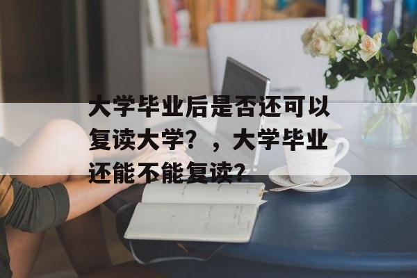 大学毕业后是否还可以复读大学?,大学毕业还能不能复读? 大学毕业后是否还可以复读大学?,大学毕业还能不能复读?