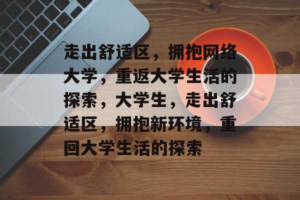 走出舒适区，拥抱网络大学，重返大学生活的探索，大学生，走出舒适区，拥抱新环境，重回大学生活的探索