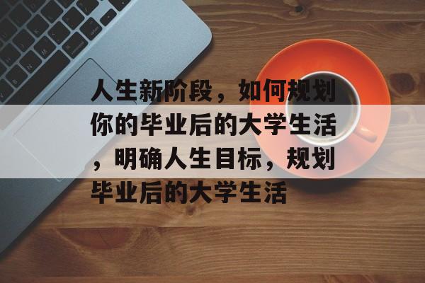 人生新阶段，如何规划你的毕业后的大学生活，明确人生目标，规划毕业后的大学生活