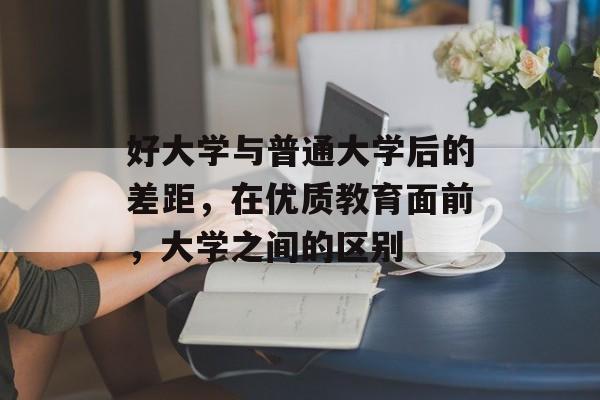 好大学与普通大学后的差距,在优质教育面前,大学之间的区别 好大学与普通大学后的差距,在优质教育面前,大学之间的区别