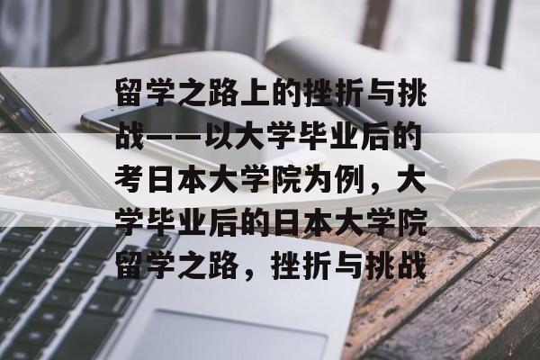 留学之路上的挫折与挑战——以大学毕业后的考日本大学院为例,大学毕业后的日本大学院留学之路,挫折与挑战 留学之路上的挫折与挑战——以大学毕业后的考日本大学院为例,大学毕业后的日本大学院留学之路,挫折与挑战