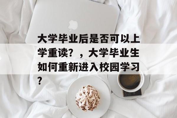 大学毕业后是否可以上学重读?,大学毕业生如何重新进入校园学习? 大学毕业后是否可以上学重读?,大学毕业生如何重新进入校园学习?