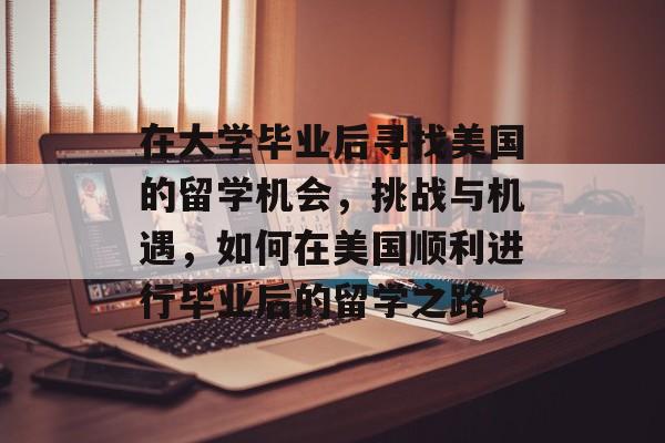 在大学毕业后寻找美国的留学机会，挑战与机遇，如何在美国顺利进行毕业后的留学之路
