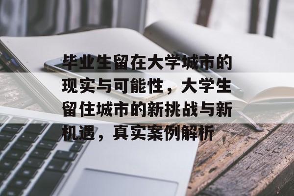 毕业生留在大学城市的现实与可能性，大学生留住城市的新挑战与新机遇，真实案例解析