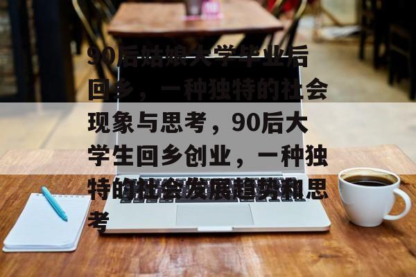 90后姑娘大学毕业后回乡,一种独特的社会现象与思考,90后大学生回乡创业,一种独特的社会发展趋势和思考 90后姑娘大学毕业后回乡,一种独特的社会现象与思考,90后大学生回乡创业,一种独特的社会发展趋势和思考