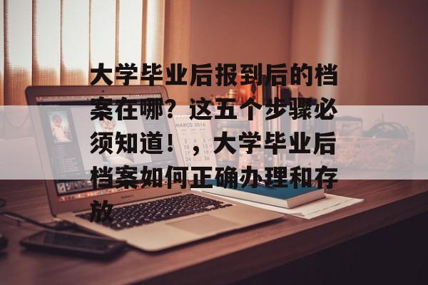 大学毕业后报到后的档案在哪?这五个步骤必须知道!,大学毕业后档案如何正确办理和存放 大学毕业后报到后的档案在哪?这五个步骤必须知道!,大学毕业后档案如何正确办理和存放