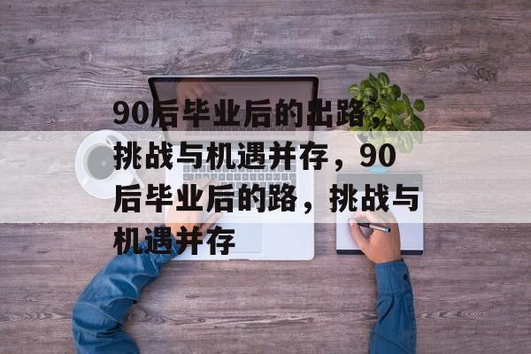 90后毕业后的出路,挑战与机遇并存,90后毕业后的路,挑战与机遇并存 90后毕业后的出路,挑战与机遇并存,90后毕业后的路,挑战与机遇并存
