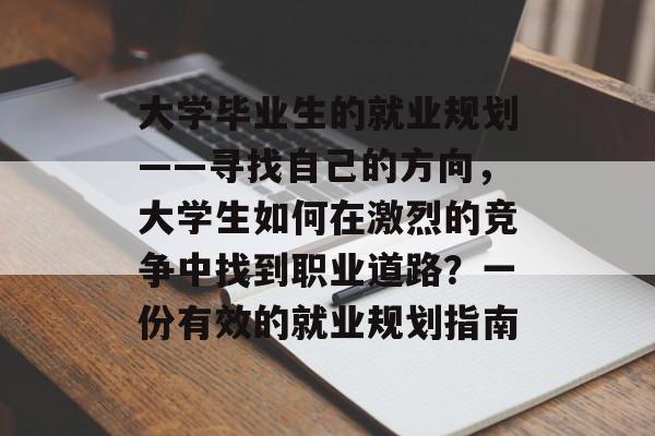 大学毕业生的就业规划——寻找自己的方向,大学生如何在激烈的竞争中找到职业道路?一份有效的就业规划指南 大学毕业生的就业规划——寻找自己的方向,大学生如何在激烈的竞争中找到职业道路?一份有效的就业规划指南