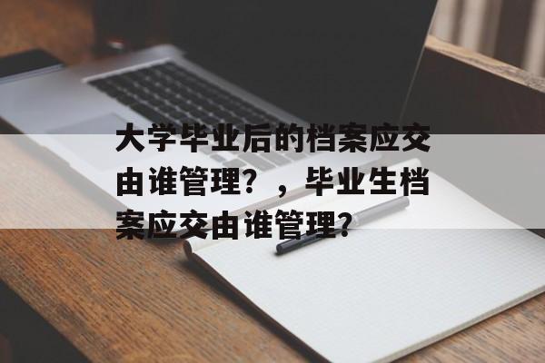 大学毕业后的档案应交由谁管理?,毕业生档案应交由谁管理? 大学毕业后的档案应交由谁管理?,毕业生档案应交由谁管理?