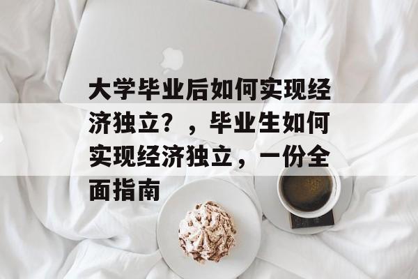 大学毕业后如何实现经济独立?,毕业生如何实现经济独立,一份全面指南 大学毕业后如何实现经济独立?,毕业生如何实现经济独立,一份全面指南