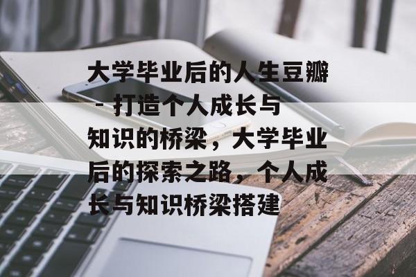 大学毕业后的人生豆瓣 - 打造个人成长与知识的桥梁,大学毕业后的探索之路,个人成长与知识桥梁搭建 大学毕业后的人生豆瓣 - 打造个人成长与知识的桥梁,大学毕业后的探索之路,个人成长与知识桥梁搭建