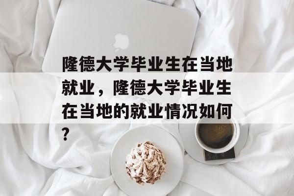 隆德大学毕业生在当地就业，隆德大学毕业生在当地的就业情况如何?