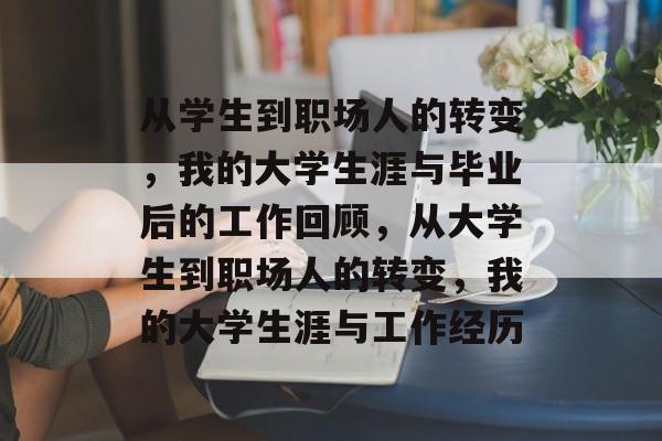 从学生到职场人的转变，我的大学生涯与毕业后的工作回顾，从大学生到职场人的转变，我的大学生涯与工作经历