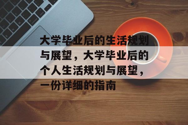 大学毕业后的生活规划与展望,大学毕业后的个人生活规划与展望,一份详细的指南 大学毕业后的生活规划与展望,大学毕业后的个人生活规划与展望,一份详细的指南