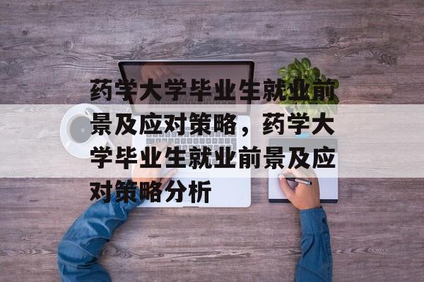 药学大学毕业生就业前景及应对策略,药学大学毕业生就业前景及应对策略分析 药学大学毕业生就业前景及应对策略,药学大学毕业生就业前景及应对策略分析
