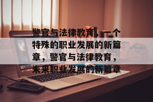 警官与法律教育，一个特殊的职业发展的新篇章，警官与法律教育，未来职业发展的新篇章