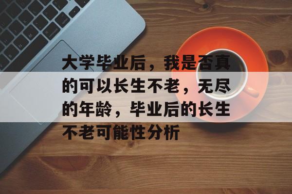 大学毕业后，我是否真的可以长生不老，无尽的年龄，毕业后的长生不老可能性分析