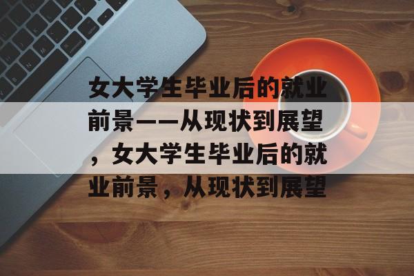 女大学生毕业后的就业前景——从现状到展望，女大学生毕业后的就业前景，从现状到展望