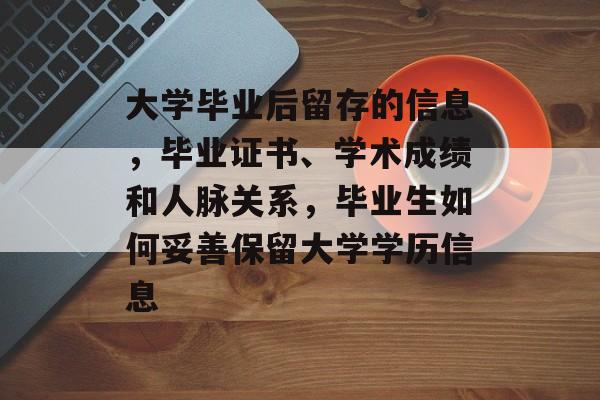 大学毕业后留存的信息,毕业证书、学术成绩和人脉关系,毕业生如何妥善保留大学学历信息 大学毕业后留存的信息,毕业证书、学术成绩和人脉关系,毕业生如何妥善保留大学学历信息