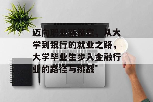 迈向职业新篇章,从大学到银行的就业之路,大学毕业生步入金融行业的路径与挑战 迈向职业新篇章,从大学到银行的就业之路,大学毕业生步入金融行业的路径与挑战