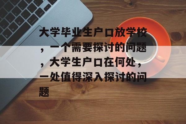 大学毕业生户口放学校,一个需要探讨的问题,大学生户口在何处,一处值得深入探讨的问题 大学毕业生户口放学校,一个需要探讨的问题,大学生户口在何处,一处值得深入探讨的问题