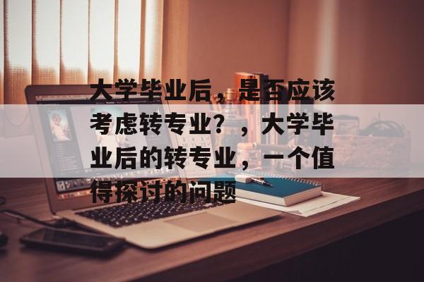 大学毕业后，是否应该考虑转专业？，大学毕业后的转专业，一个值得探讨的问题
