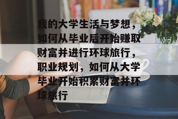 我的大学生活与梦想，如何从毕业后开始赚取财富并进行环球旅行，职业规划，如何从大学毕业开始积累财富并环球旅行