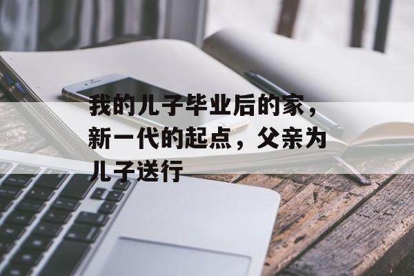 我的儿子毕业后的家，新一代的起点，父亲为儿子送行