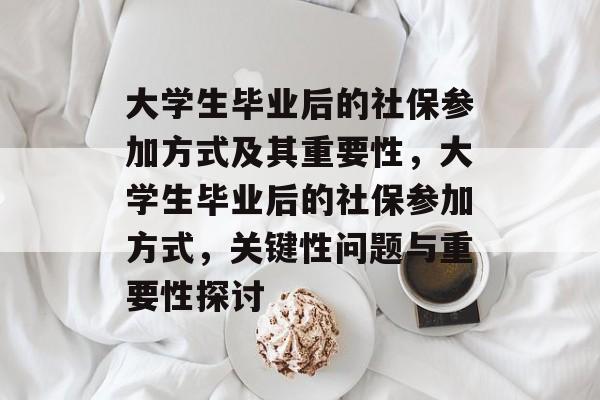 大学生毕业后的社保参加方式及其重要性,大学生毕业后的社保参加方式,关键性问题与重要性探讨 大学生毕业后的社保参加方式及其重要性,大学生毕业后的社保参加方式,关键性问题与重要性探讨