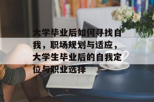 大学毕业后如何寻找自我，职场规划与适应，大学生毕业后的自我定位与职业选择