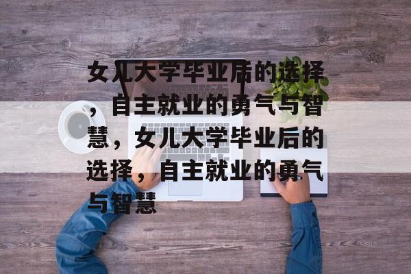 女儿大学毕业后的选择,自主就业的勇气与智慧,女儿大学毕业后的选择,自主就业的勇气与智慧 女儿大学毕业后的选择,自主就业的勇气与智慧,女儿大学毕业后的选择,自主就业的勇气与智慧